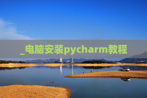 _电脑安装pycharm教程 _电脑安装pycharm教程